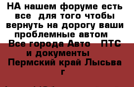 НА нашем форуме есть все, для того чтобы вернуть на дорогу ваши проблемные автом - Все города Авто » ПТС и документы   . Пермский край,Лысьва г.